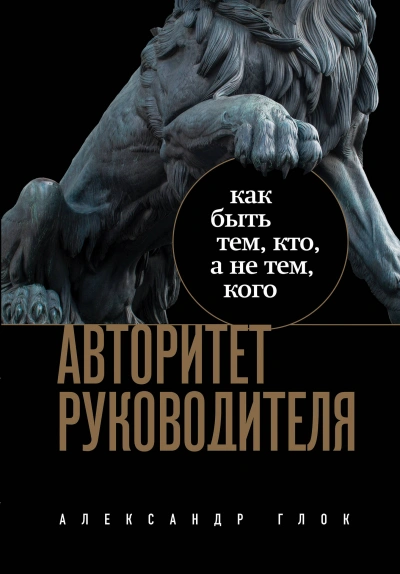 Авторитет руководителя. Как быть тем, кто, а не тем кого - Александр Глок