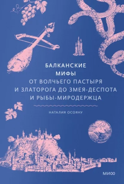 Балканские мифы. От Волчьего пастыря и Златорога до Змея-Деспота и рыбы-миродержца - Наталия Осояну